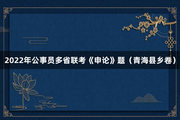 2022年公事员多省联考《申论》题（青海县乡卷）